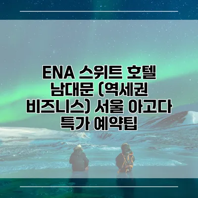 ENA 스위트 호텔 남대문 (역세권 비즈니스) 서울 아고다 특가 예약팁