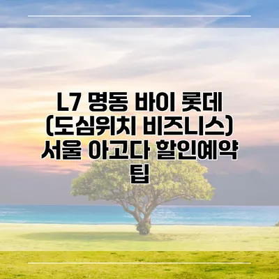 L7 명동 바이 롯데 (도심위치 비즈니스) 서울 아고다 할인예약 팁