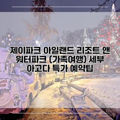 제이파크 아일랜드 리조트 앤 워터파크 (가족여행) 세부 아고다 특가 예약팁