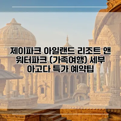 제이파크 아일랜드 리조트 앤 워터파크 (가족여행) 세부 아고다 특가 예약팁