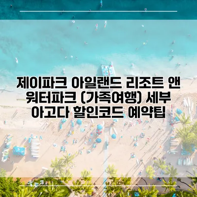 제이파크 아일랜드 리조트 앤 워터파크 (가족여행) 세부 아고다 할인코드 예약팁