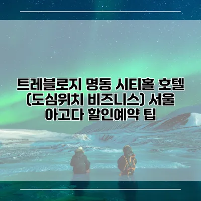 트레블로지 명동 시티홀 호텔 (도심위치 비즈니스) 서울 아고다 할인예약 팁